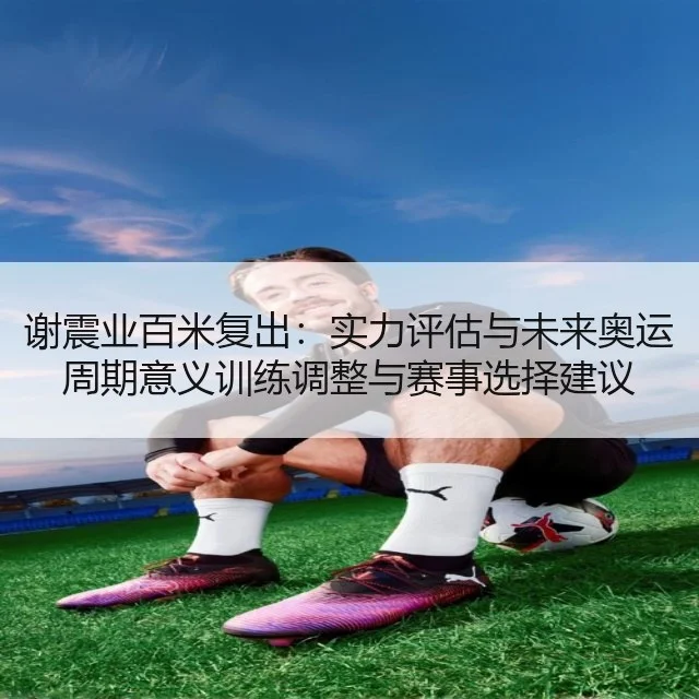 谢震业百米复出：实力评估与未来奥运周期意义训练调整与赛事选择建议